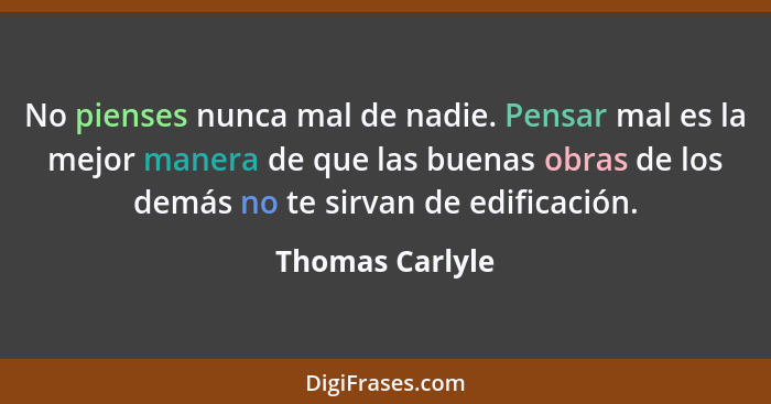 No pienses nunca mal de nadie. Pensar mal es la mejor manera de que las buenas obras de los demás no te sirvan de edificación.... - Thomas Carlyle