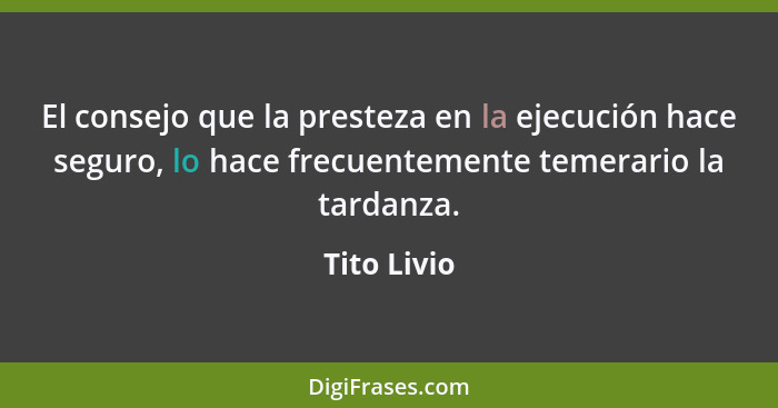 El consejo que la presteza en la ejecución hace seguro, lo hace frecuentemente temerario la tardanza.... - Tito Livio