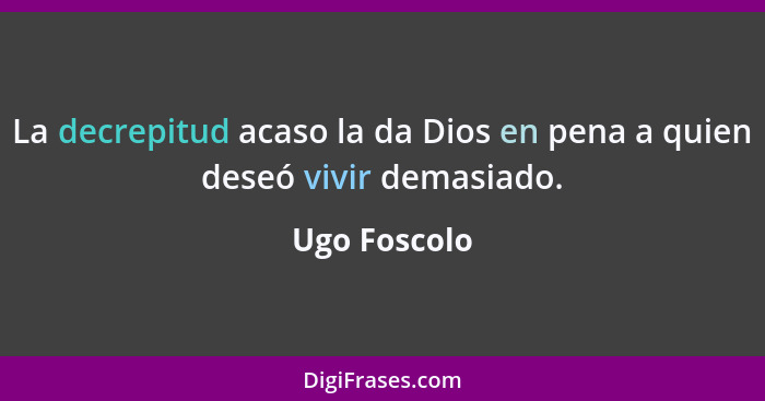 La decrepitud acaso la da Dios en pena a quien deseó vivir demasiado.... - Ugo Foscolo