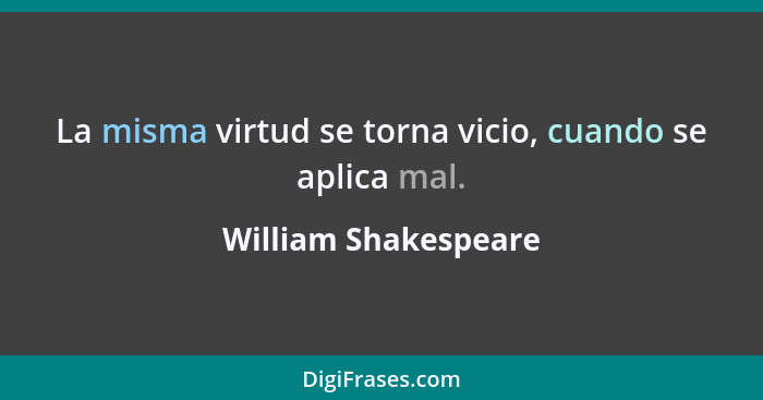 La misma virtud se torna vicio, cuando se aplica mal.... - William Shakespeare