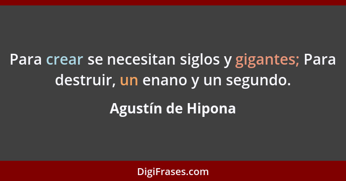 Para crear se necesitan siglos y gigantes; Para destruir, un enano y un segundo.... - Agustín de Hipona