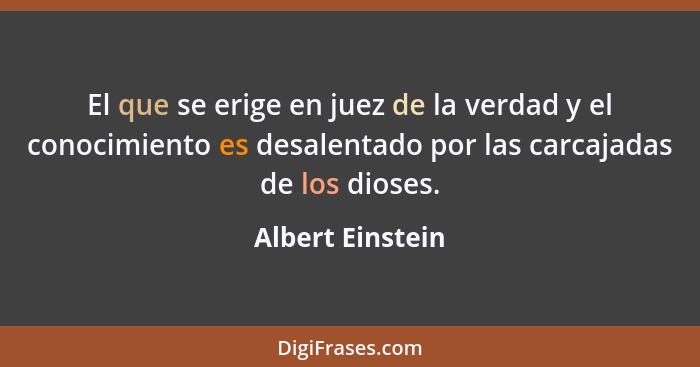 El que se erige en juez de la verdad y el conocimiento es desalentado por las carcajadas de los dioses.... - Albert Einstein