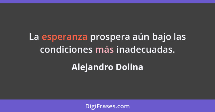 La esperanza prospera aún bajo las condiciones más inadecuadas.... - Alejandro Dolina