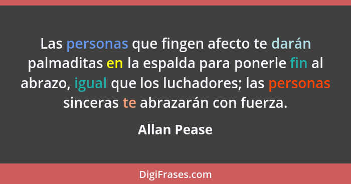 Las personas que fingen afecto te darán palmaditas en la espalda para ponerle fin al abrazo, igual que los luchadores; las personas sinc... - Allan Pease