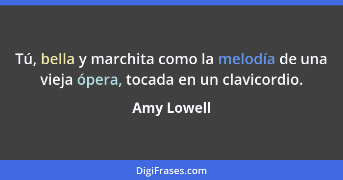 Tú, bella y marchita como la melodía de una vieja ópera, tocada en un clavicordio.... - Amy Lowell