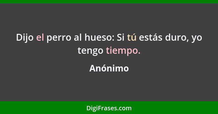 Dijo el perro al hueso: Si tú estás duro, yo tengo tiempo.... - Anónimo