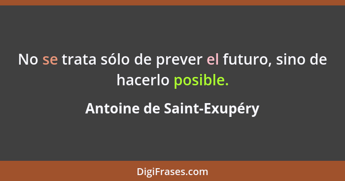 No se trata sólo de prever el futuro, sino de hacerlo posible.... - Antoine de Saint-Exupéry