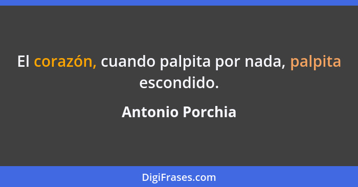 El corazón, cuando palpita por nada, palpita escondido.... - Antonio Porchia