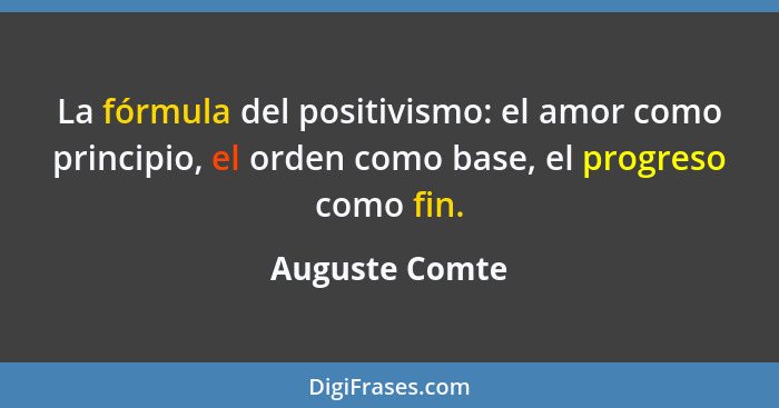 La fórmula del positivismo: el amor como principio, el orden como base, el progreso como fin.... - Auguste Comte