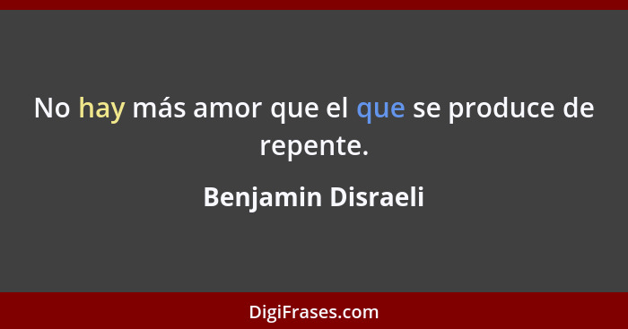 No hay más amor que el que se produce de repente.... - Benjamin Disraeli