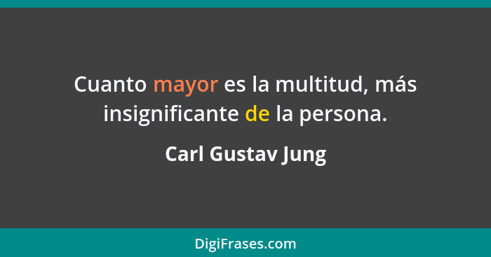 Cuanto mayor es la multitud, más insignificante de la persona.... - Carl Gustav Jung