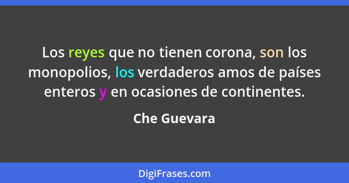 Los reyes que no tienen corona, son los monopolios, los verdaderos amos de países enteros y en ocasiones de continentes.... - Che Guevara