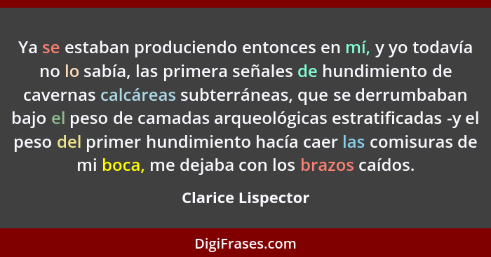 Ya se estaban produciendo entonces en mí, y yo todavía no lo sabía, las primera señales de hundimiento de cavernas calcáreas subte... - Clarice Lispector