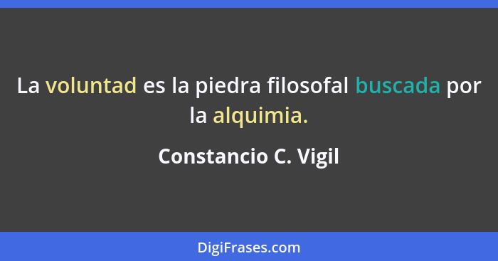 La voluntad es la piedra filosofal buscada por la alquimia.... - Constancio C. Vigil