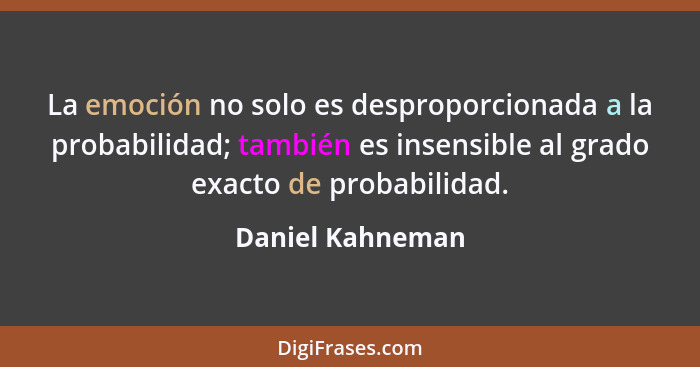 La emoción no solo es desproporcionada a la probabilidad; también es insensible al grado exacto de probabilidad.... - Daniel Kahneman