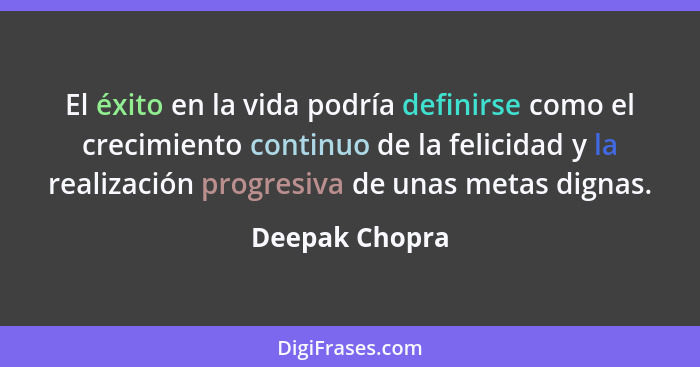 El éxito en la vida podría definirse como el crecimiento continuo de la felicidad y la realización progresiva de unas metas dignas.... - Deepak Chopra