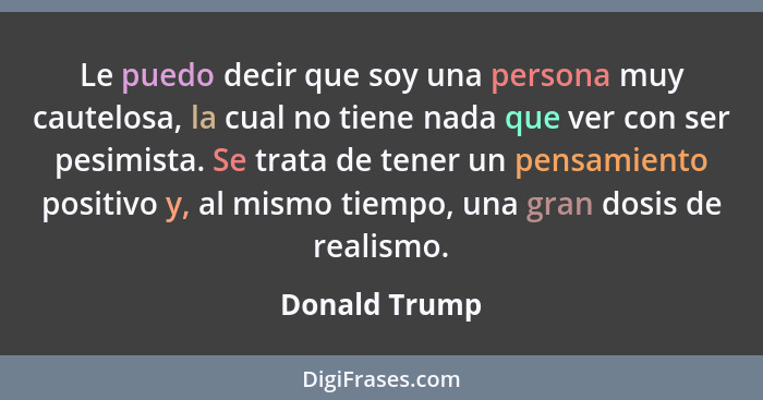 Le puedo decir que soy una persona muy cautelosa, la cual no tiene nada que ver con ser pesimista. Se trata de tener un pensamiento pos... - Donald Trump