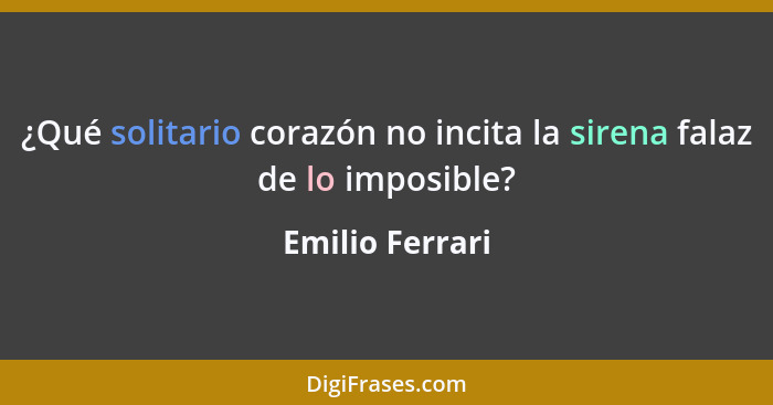 ¿Qué solitario corazón no incita la sirena falaz de lo imposible?... - Emilio Ferrari