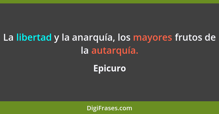 La libertad y la anarquía, los mayores frutos de la autarquía.... - Epicuro