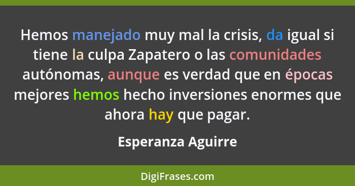 Hemos manejado muy mal la crisis, da igual si tiene la culpa Zapatero o las comunidades autónomas, aunque es verdad que en épocas... - Esperanza Aguirre