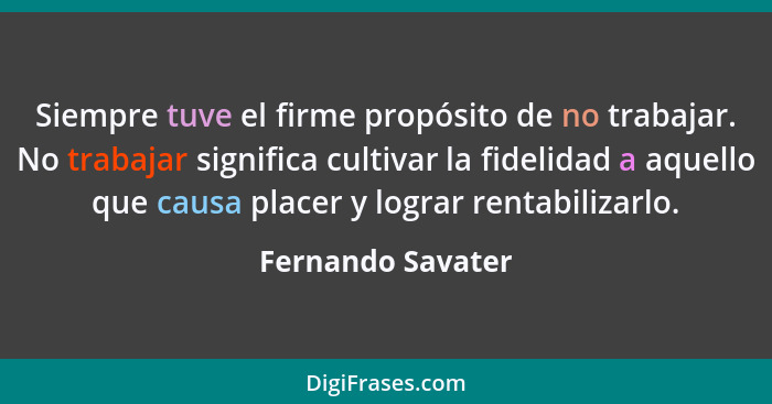 Siempre tuve el firme propósito de no trabajar. No trabajar significa cultivar la fidelidad a aquello que causa placer y lograr ren... - Fernando Savater