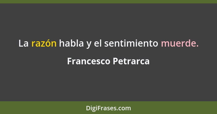 La razón habla y el sentimiento muerde.... - Francesco Petrarca