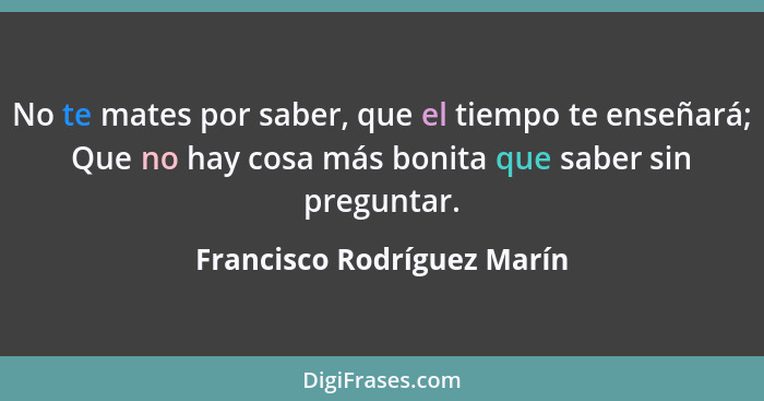 No te mates por saber, que el tiempo te enseñará; Que no hay cosa más bonita que saber sin preguntar.... - Francisco Rodríguez Marín