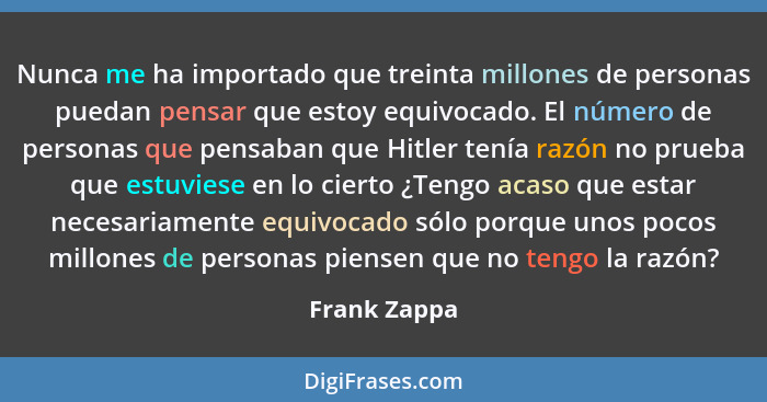 Nunca me ha importado que treinta millones de personas puedan pensar que estoy equivocado. El número de personas que pensaban que Hitler... - Frank Zappa