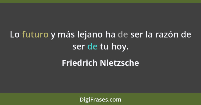 Lo futuro y más lejano ha de ser la razón de ser de tu hoy.... - Friedrich Nietzsche