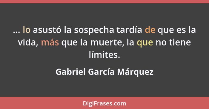 ... lo asustó la sospecha tardía de que es la vida, más que la muerte, la que no tiene límites.... - Gabriel García Márquez