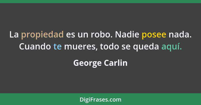 La propiedad es un robo. Nadie posee nada. Cuando te mueres, todo se queda aquí.... - George Carlin