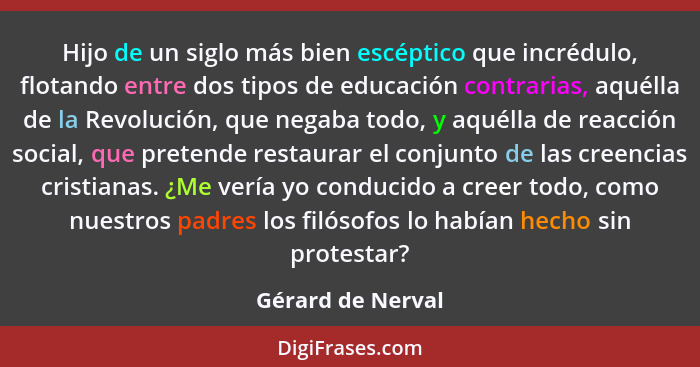 Hijo de un siglo más bien escéptico que incrédulo, flotando entre dos tipos de educación contrarias, aquélla de la Revolución, que... - Gérard de Nerval