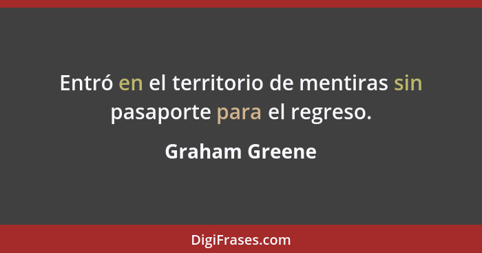 Entró en el territorio de mentiras sin pasaporte para el regreso.... - Graham Greene