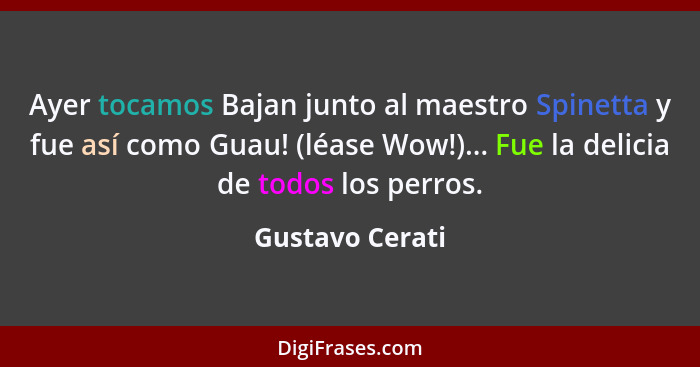 Ayer tocamos Bajan junto al maestro Spinetta y fue así como Guau! (léase Wow!)... Fue la delicia de todos los perros.... - Gustavo Cerati