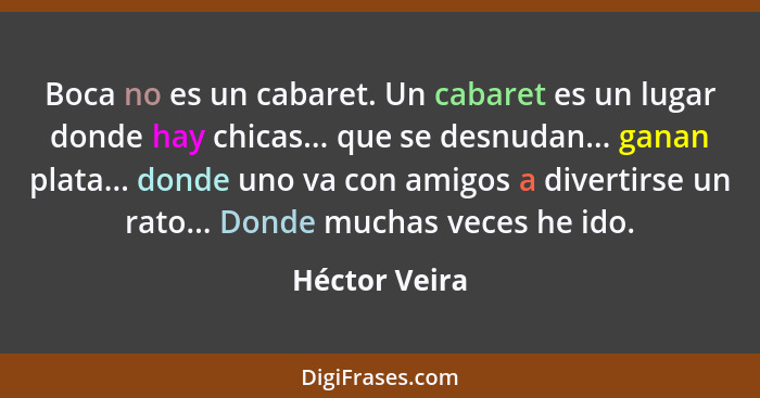 Boca no es un cabaret. Un cabaret es un lugar donde hay chicas... que se desnudan... ganan plata... donde uno va con amigos a divertirs... - Héctor Veira