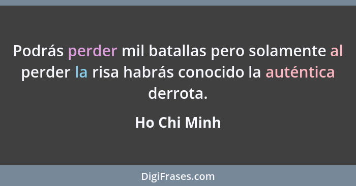 Podrás perder mil batallas pero solamente al perder la risa habrás conocido la auténtica derrota.... - Ho Chi Minh