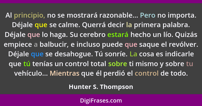 Al principio, no se mostrará razonable... Pero no importa. Déjale que se calme. Querrá decir la primera palabra. Déjale que lo ha... - Hunter S. Thompson