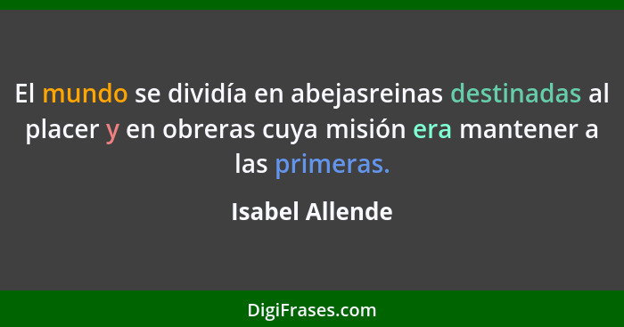 El mundo se dividía en abejasreinas destinadas al placer y en obreras cuya misión era mantener a las primeras.... - Isabel Allende