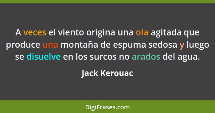 A veces el viento origina una ola agitada que produce una montaña de espuma sedosa y luego se disuelve en los surcos no arados del agua... - Jack Kerouac