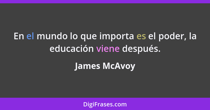 En el mundo lo que importa es el poder, la educación viene después.... - James McAvoy