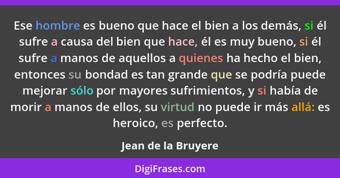 Ese hombre es bueno que hace el bien a los demás, si él sufre a causa del bien que hace, él es muy bueno, si él sufre a manos de... - Jean de la Bruyere