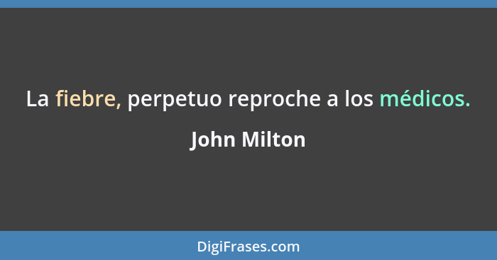 La fiebre, perpetuo reproche a los médicos.... - John Milton