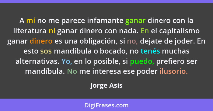 A mí no me parece infamante ganar dinero con la literatura ni ganar dinero con nada. En el capitalismo ganar dinero es una obligación, si... - Jorge Asís