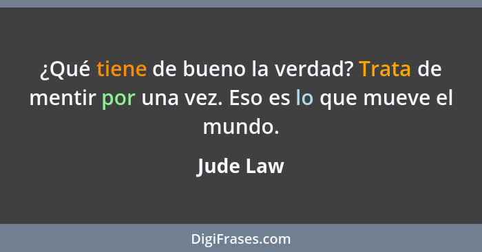 ¿Qué tiene de bueno la verdad? Trata de mentir por una vez. Eso es lo que mueve el mundo.... - Jude Law