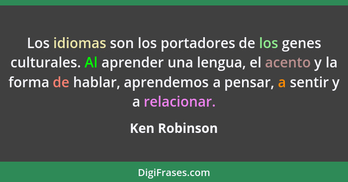 Los idiomas son los portadores de los genes culturales. Al aprender una lengua, el acento y la forma de hablar, aprendemos a pensar, a... - Ken Robinson