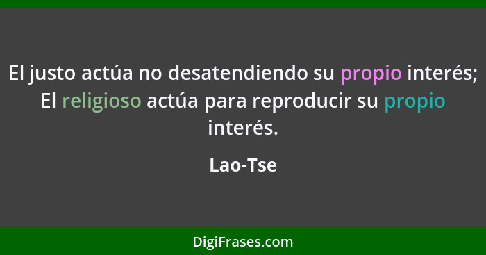 El justo actúa no desatendiendo su propio interés; El religioso actúa para reproducir su propio interés.... - Lao-Tse