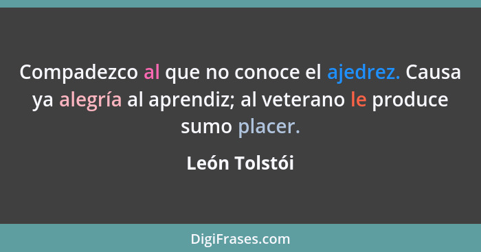 Compadezco al que no conoce el ajedrez. Causa ya alegría al aprendiz; al veterano le produce sumo placer.... - León Tolstói