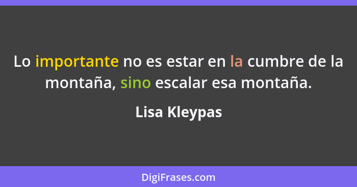 Lo importante no es estar en la cumbre de la montaña, sino escalar esa montaña.... - Lisa Kleypas