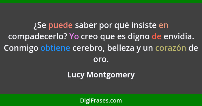 ¿Se puede saber por qué insiste en compadecerlo? Yo creo que es digno de envidia. Conmigo obtiene cerebro, belleza y un corazón de o... - Lucy Montgomery