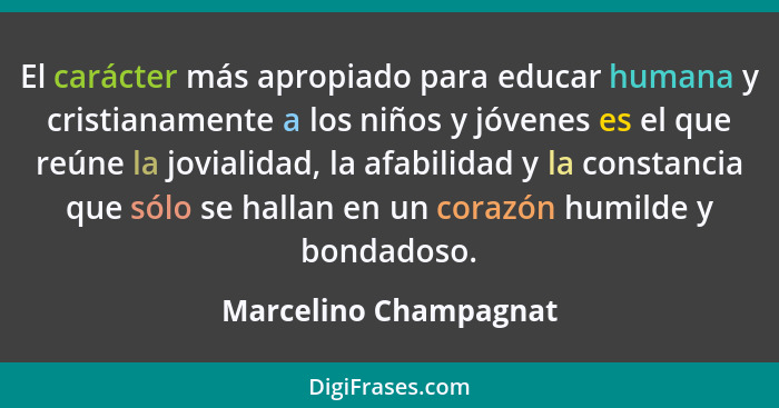 El carácter más apropiado para educar humana y cristianamente a los niños y jóvenes es el que reúne la jovialidad, la afabilida... - Marcelino Champagnat